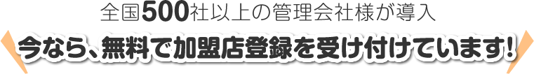 全国200社以上の管理会社様が導入　今なら、無料で加盟店登録を受け付けています！
